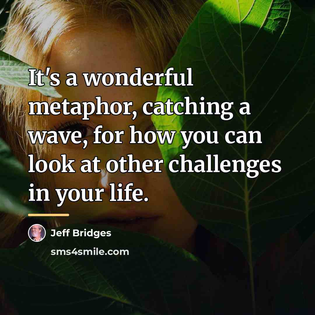 “It's a wonderful metaphor, catching a wave, for how you…” quote by Jeff Bridges