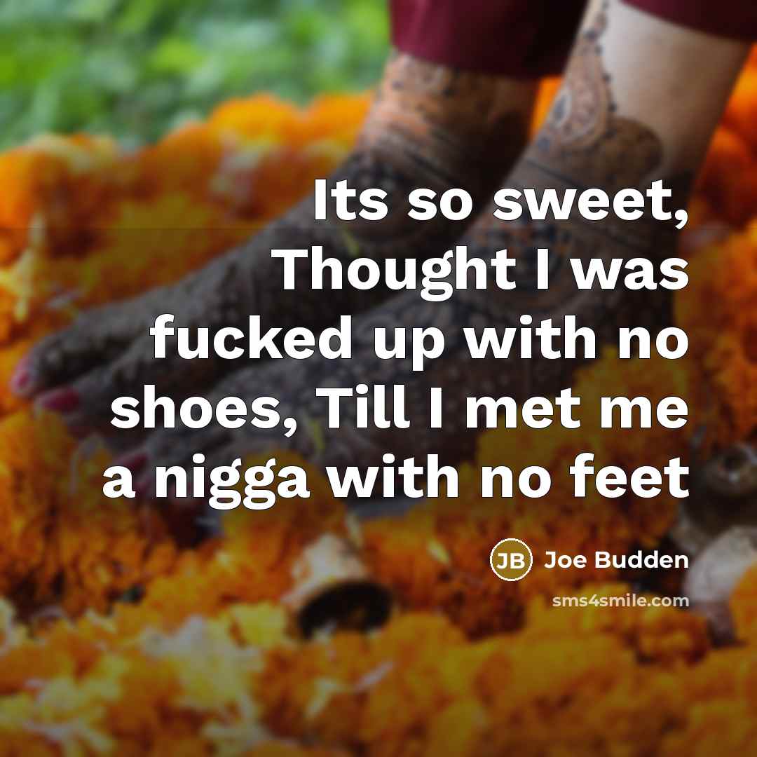 “Its so sweet, Thought I was fucked up with no shoes, Till I met me a nigga with no feet” quote by Joe Budden
