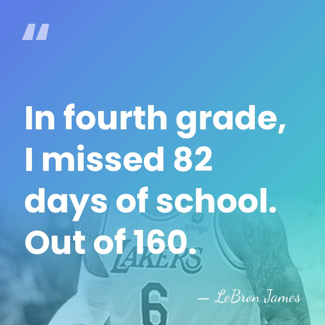 In fourth grade, I missed 82 days of school. Out of 160. - LeBron James