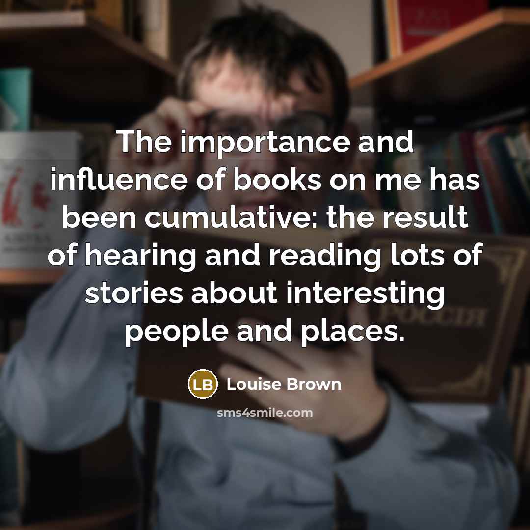“The importance and influence of books on me has been…” quote by Louise Brown