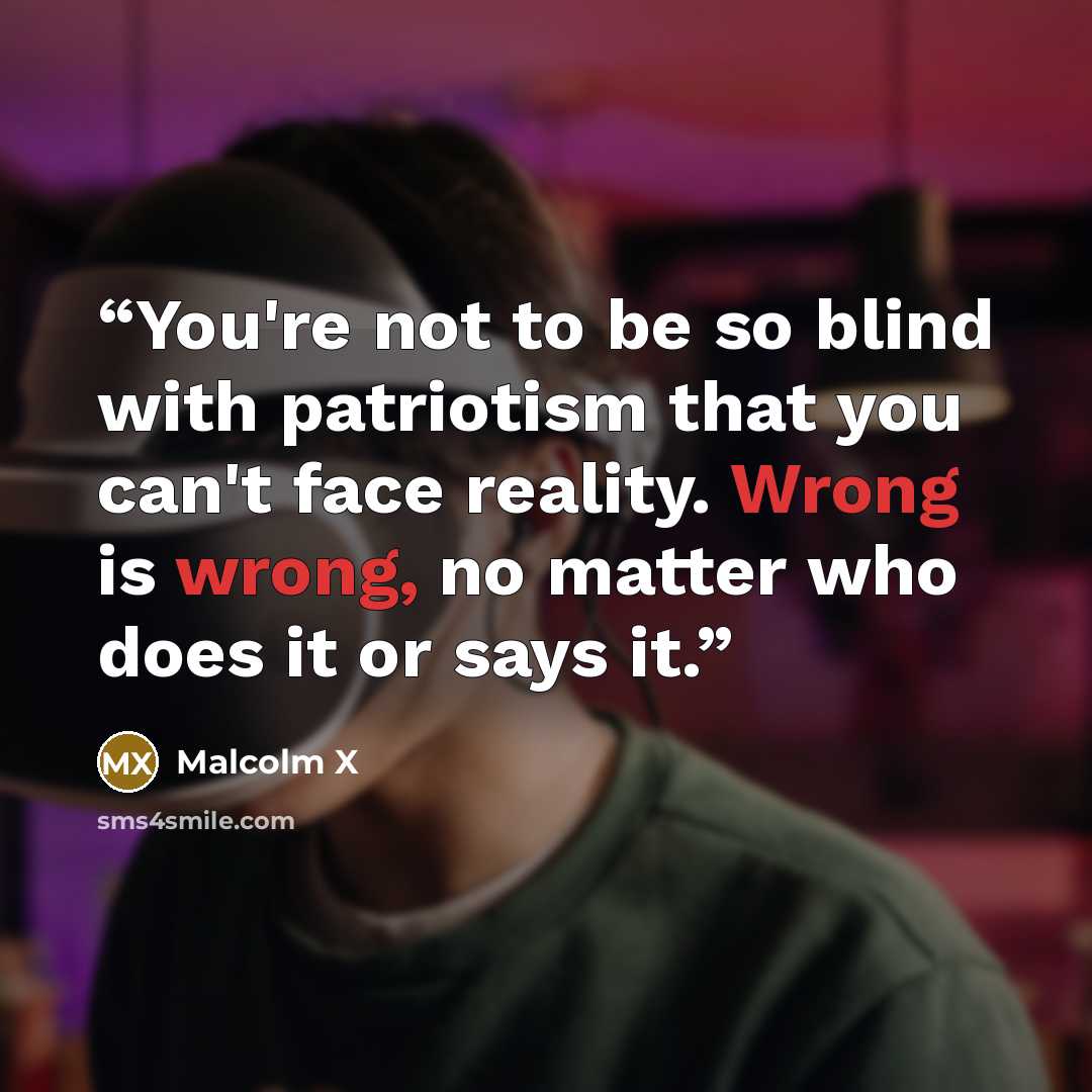 “You're not to be so blind with patriotism that you can't face reality. Wrong is wrong, no matter who does it or says it.” quote by Malcolm X