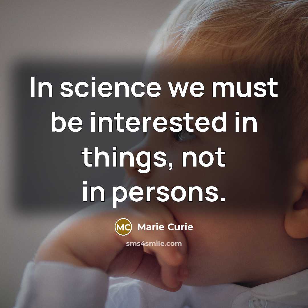 “In science we must be interested in things, not in persons.” quote by Marie Curie