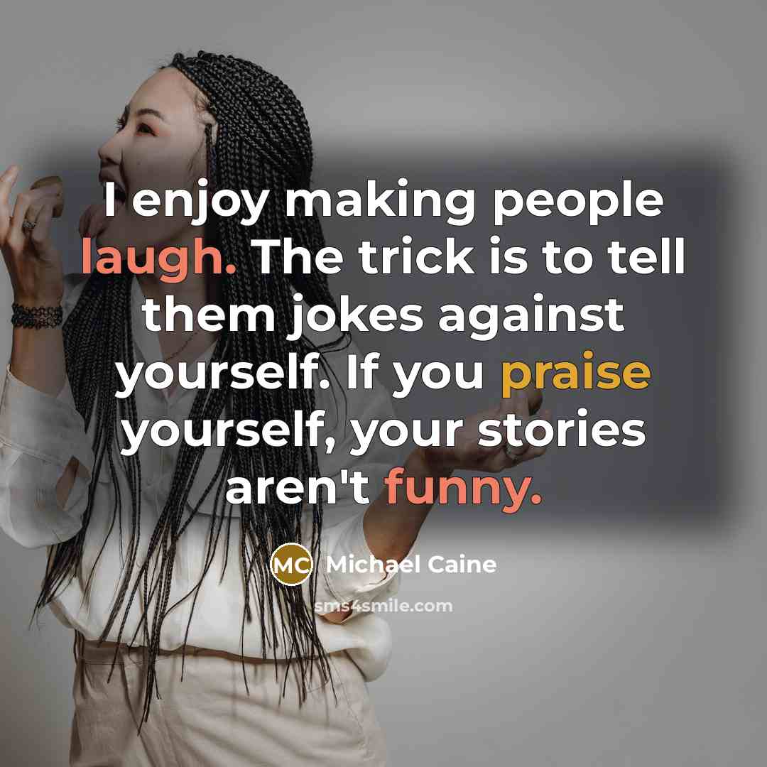 “I enjoy making people laugh. The trick is to tell them jokes against yourself. If you praise yourself, your stories aren't funny.” quote by Michael Caine