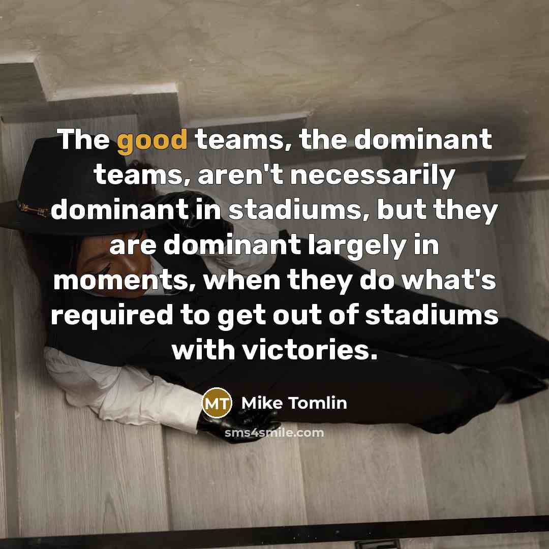 “The good teams, the dominant teams, aren't necessarily dominant in…” quote by Mike Tomlin