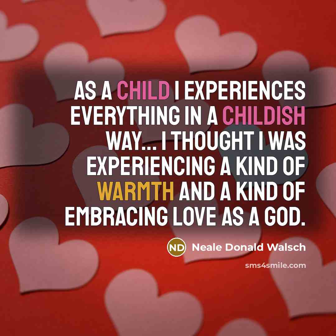“As a child I experiences everything in a childish way... I thought I was experiencing a kind of warmth and a kind of embracing love as a God.” quote by Neale Donald Walsch