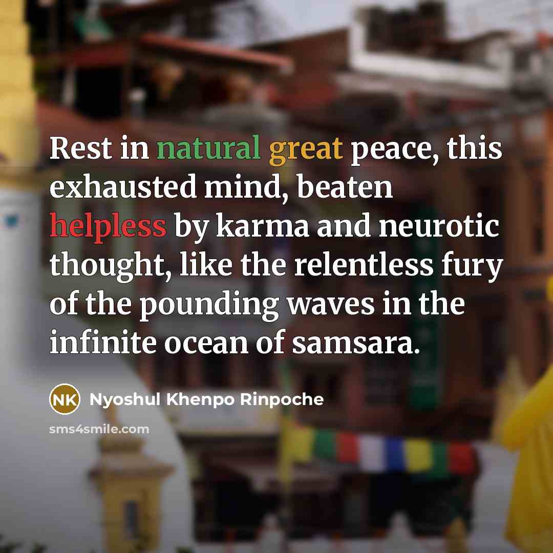 “Rest in natural great peace, this exhausted mind, beaten helpless by karma and neurotic thought, like the relentless fury of the pounding waves in the infinite ocean of samsara.” quote by Nyoshul Khenpo Rinpoche