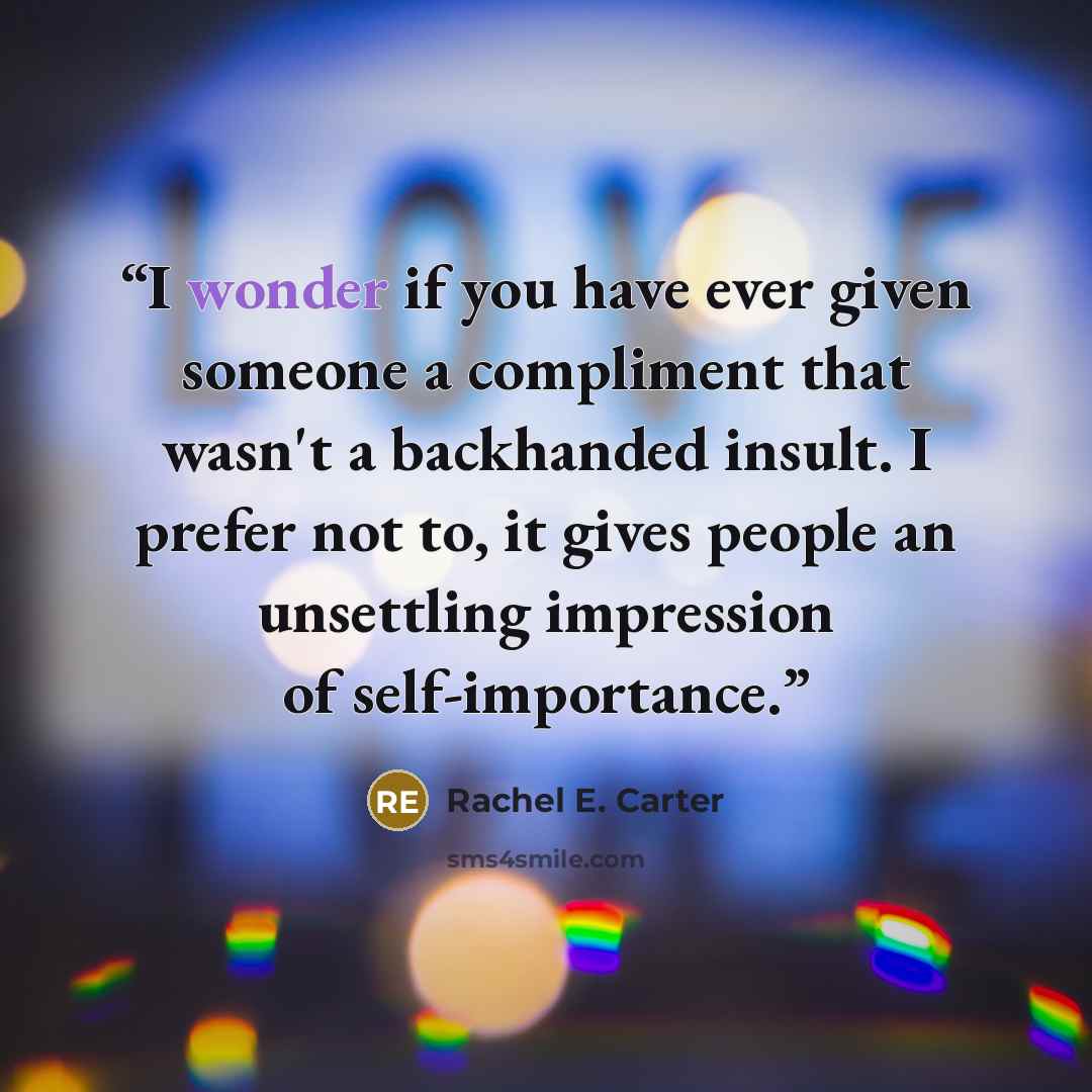 “I wonder if you have ever given someone a compliment that wasn't a backhanded insult. I prefer not to, it gives people an unsettling impression of self-importance.” quote by Rachel E. Carter