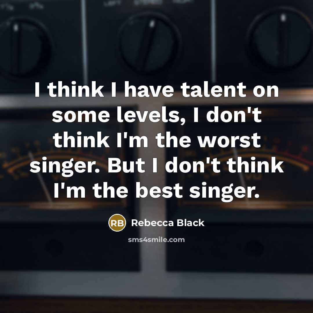 “I think I have talent on some levels, I don't think I'm the worst singer. But I don't think I'm the best singer.” quote by Rebecca Black