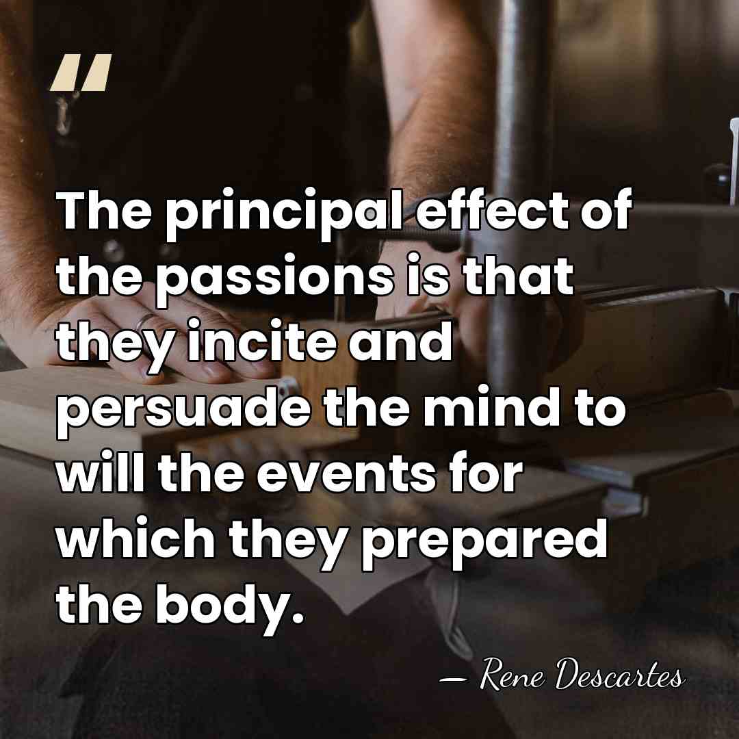 The principal effect of the passions is that they incite and persuade&hellip; - Rene Descartes