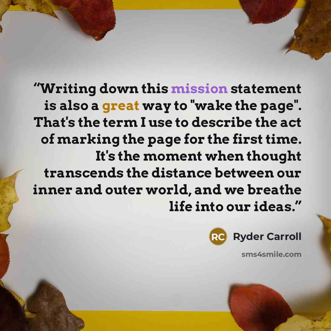 “Writing down this mission statement is also a great way to "wake the page". That's the term I use to describe the act of marking the page for the first time. It's the moment when thought transcends the distance between our inner and outer world, and we breathe life into our ideas.” quote by Ryder Carroll