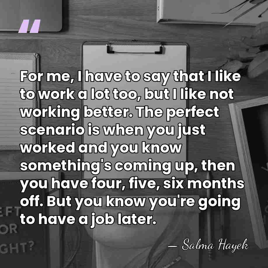 For me, I have to say that I like to work a&hellip; - Salma Hayek