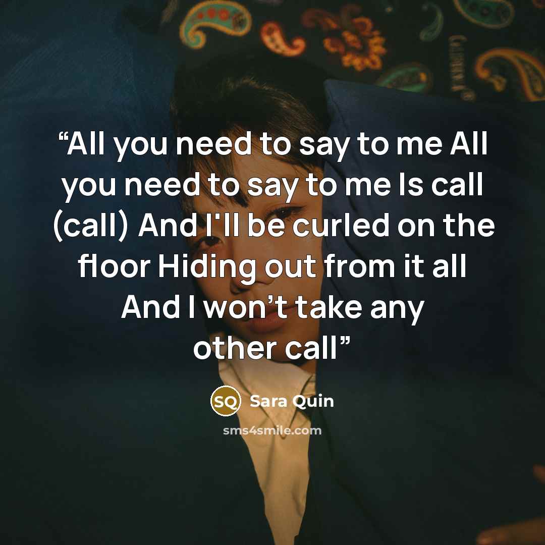 “All you need to say to me All you need to say to me Is call (call) And I'll be curled on the floor Hiding out from it all And I won't take any other call” quote by Sara Quin