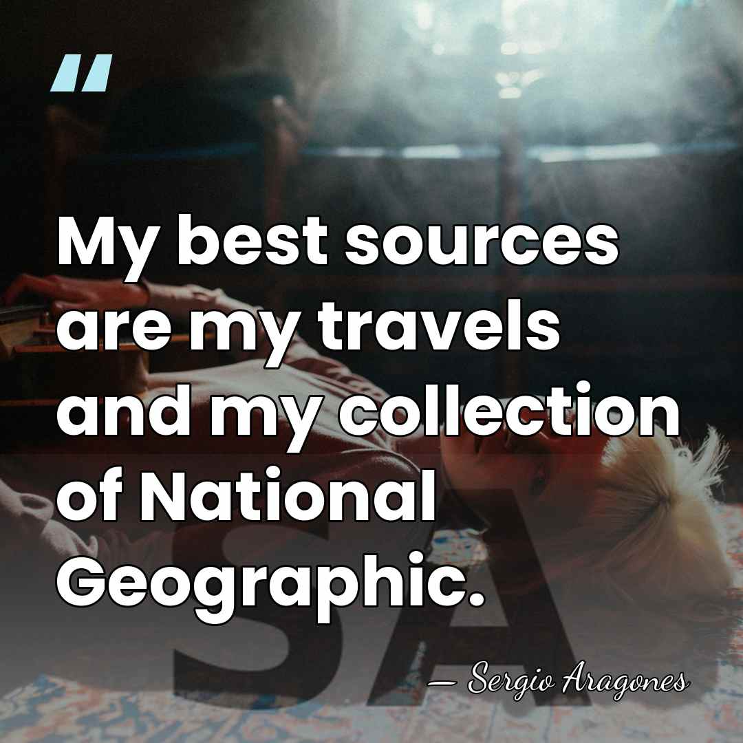 My best sources are my travels and my collection of National Geographic. - Sergio Aragones