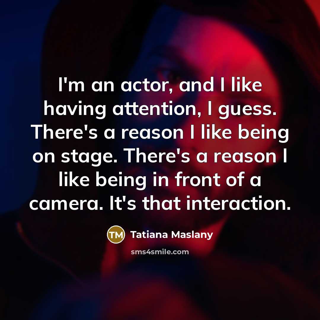 “I'm an actor, and I like having attention, I guess.…” quote by Tatiana Maslany