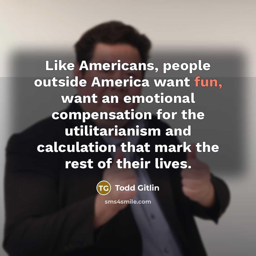 “Like Americans, people outside America want fun, want an emotional…” quote by Todd Gitlin