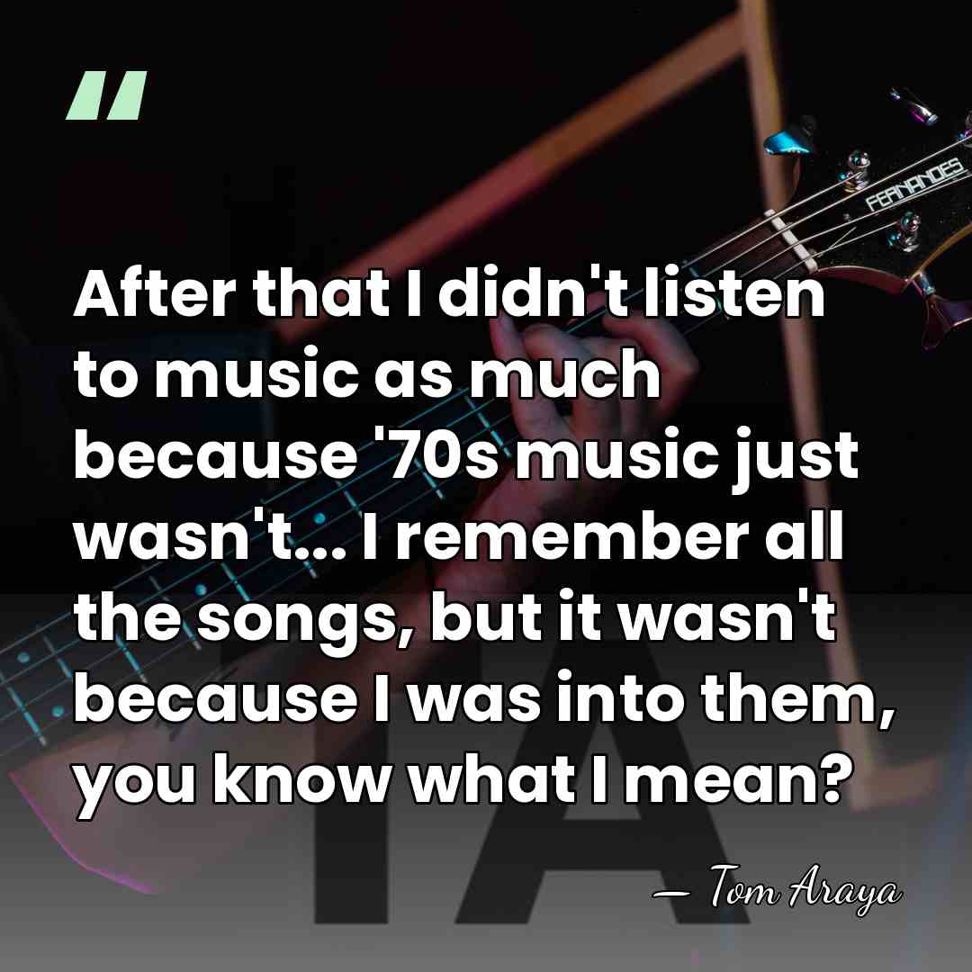 After that I didn't listen to music as much because '70s music&hellip; - Tom Araya