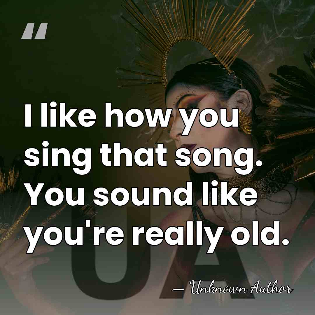 I like how you sing that song. You sound like you're really&hellip; - Unknown Author