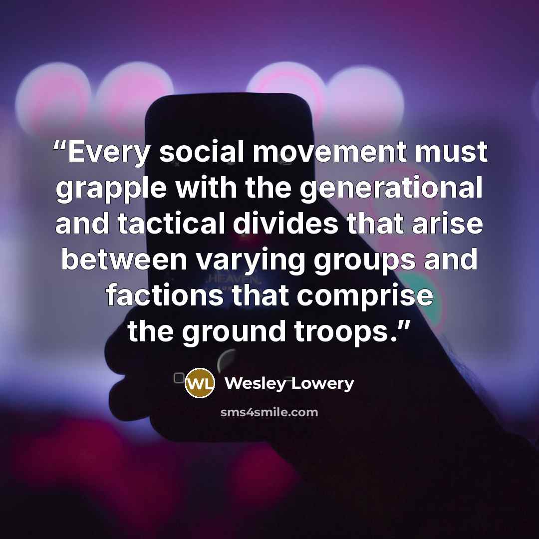 “Every social movement must grapple with the generational and tactical divides that arise between varying groups and factions that comprise the ground troops.” quote by Wesley Lowery
