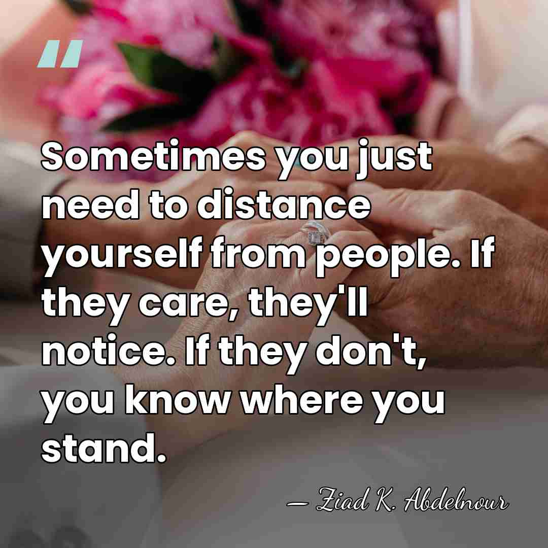 Sometimes you just need to distance yourself from people. If they care,&hellip; - Ziad K. Abdelnour