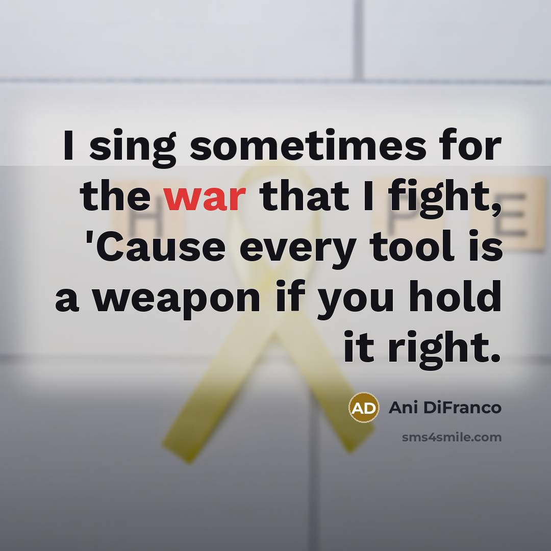 “I sing sometimes for the war that I fight, 'Cause…” quote by Ani DiFranco