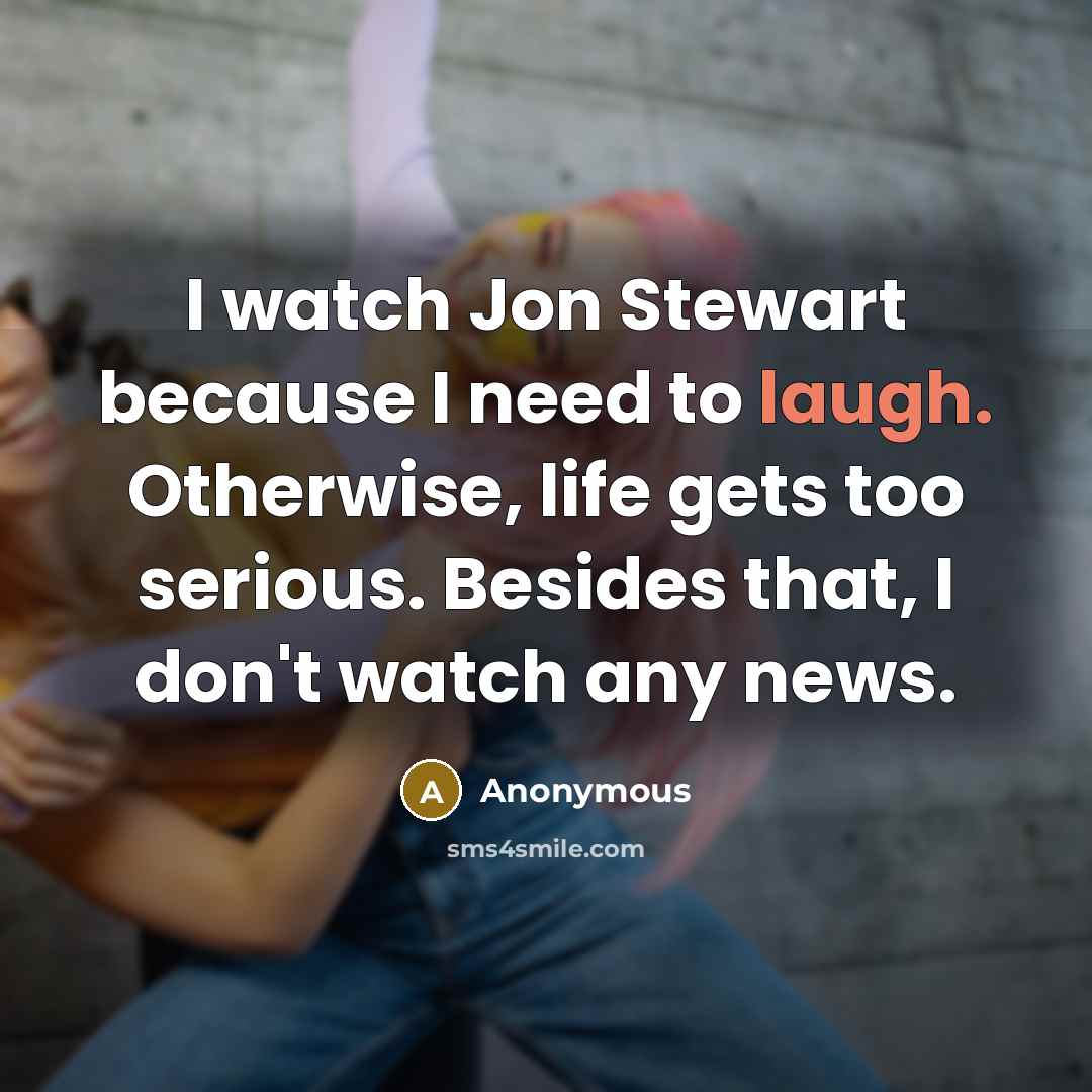 “I watch Jon Stewart because I need to laugh. Otherwise,…” quote by Anonymous