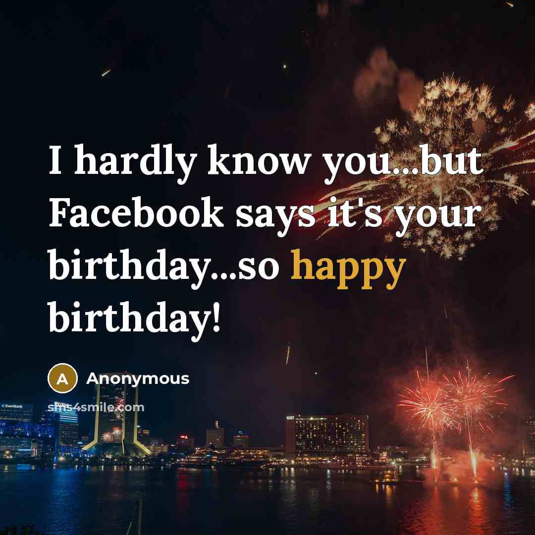 “I hardly know you...but Facebook says it's your birthday...so happy…” quote by Anonymous