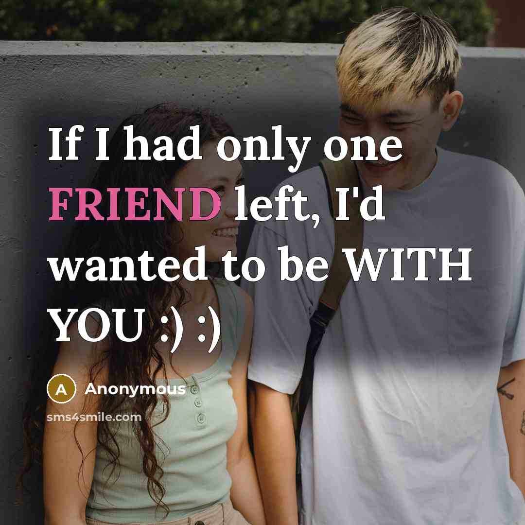 “If I had only one FRIEND left, I'd wanted to be WITH YOU :) :)” quote by Anonymous