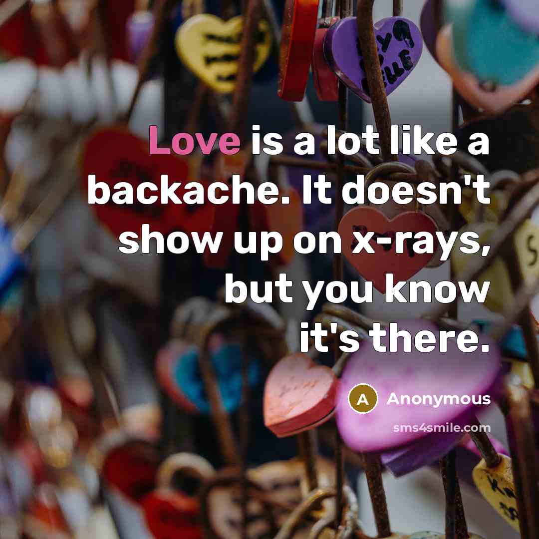 “Love is a lot like a backache. It doesn't show up on x-rays, but you know it's there.” quote by Anonymous