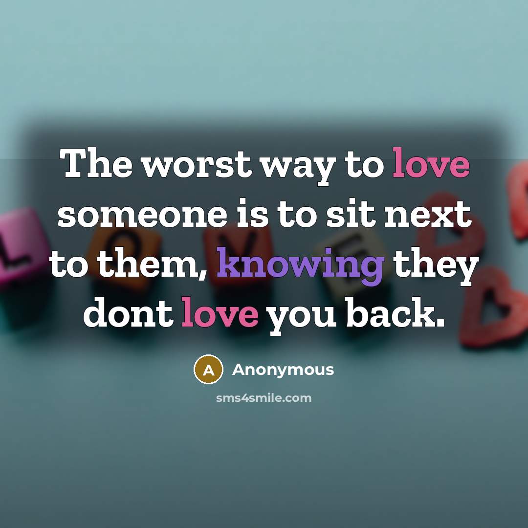 “The worst way to love someone is to sit next to them, knowing they dont love you back.” quote by Anonymous