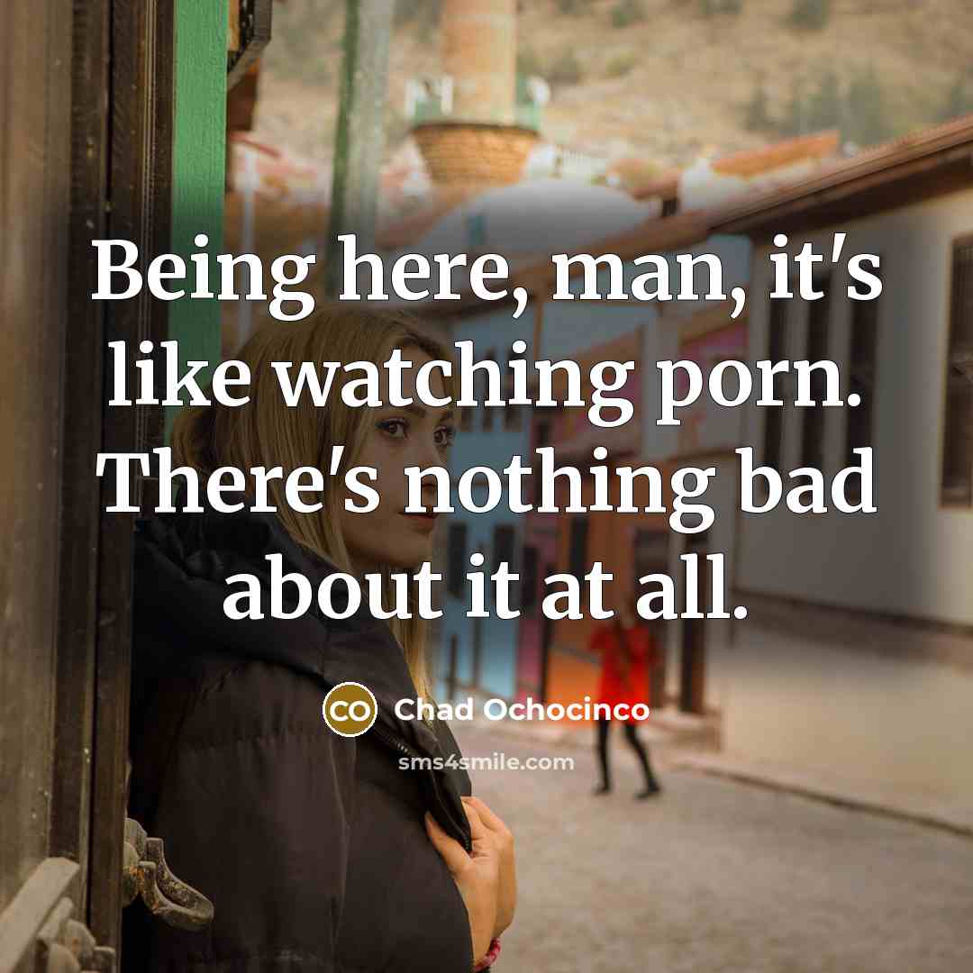 “Being here, man, it's like watching porn. There's nothing bad…” quote by Chad Ochocinco