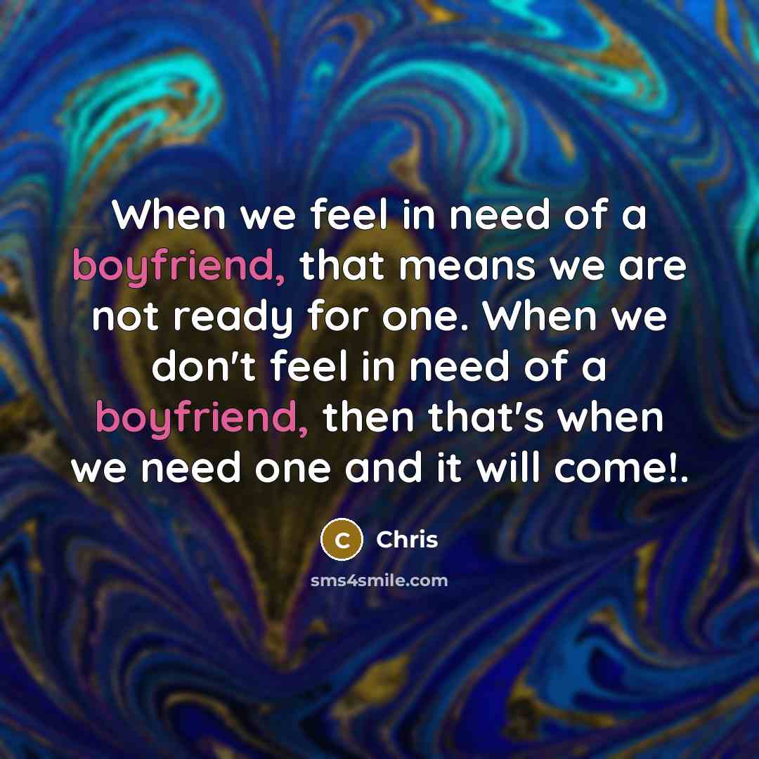 “When we feel in need of a boyfriend, that means we are not ready for one. When we don't feel in need of a boyfriend, then that's when we need one and it will come!.” quote by Chris