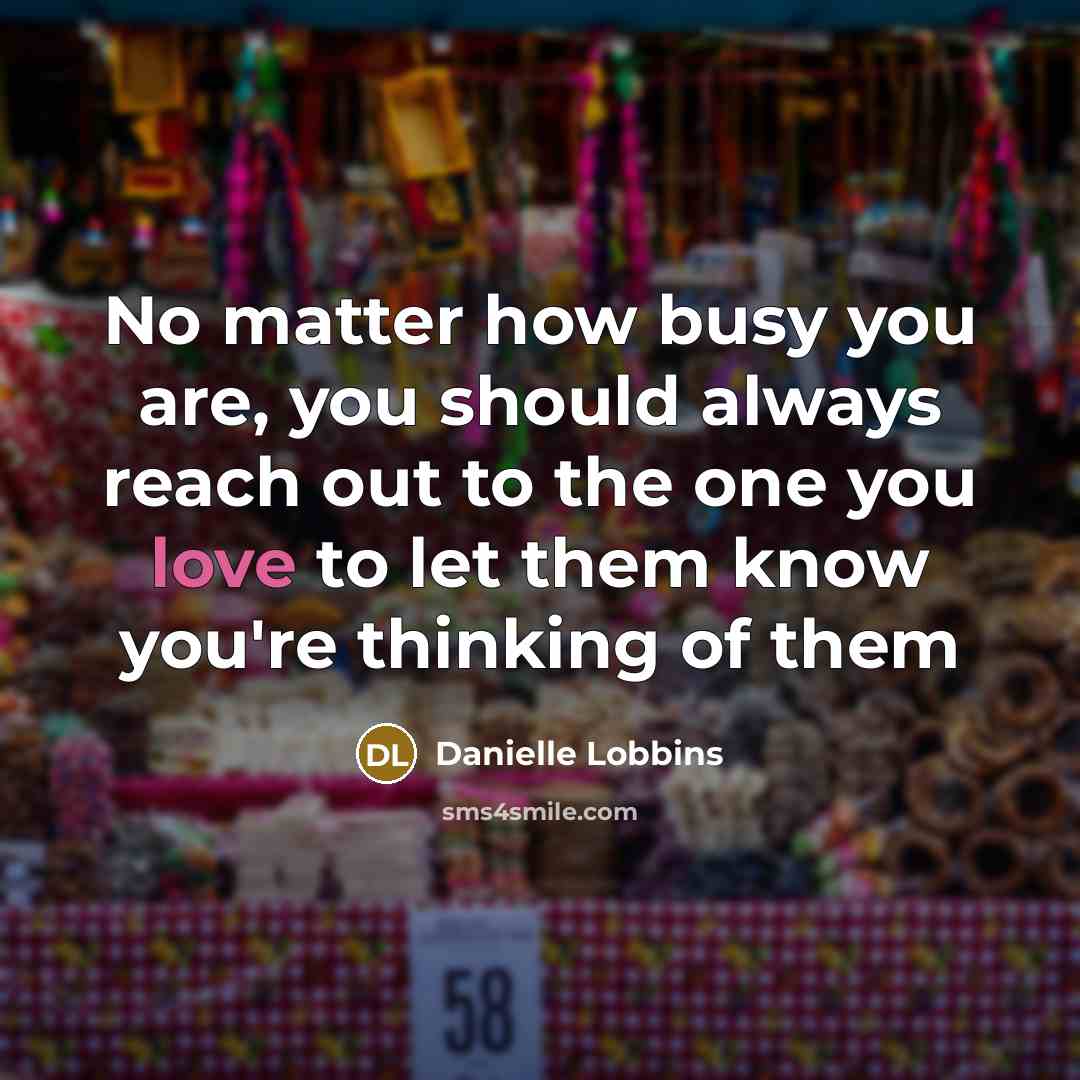 “No matter how busy you are, you should always reach out to the one you love to let them know you're thinking of them” quote by Danielle Lobbins