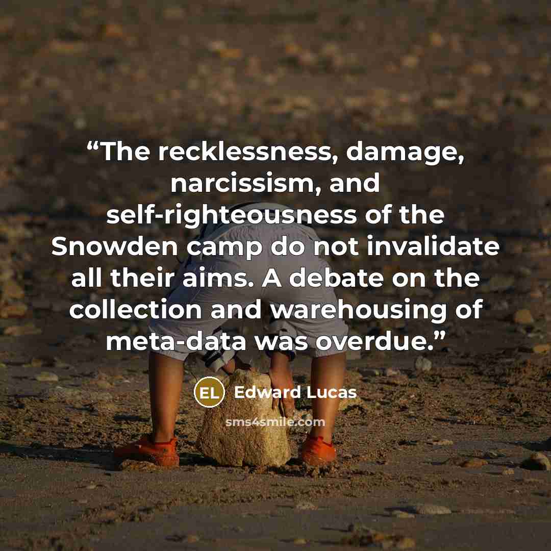 “The recklessness, damage, narcissism, and self-righteousness of the Snowden camp do not invalidate all their aims. A debate on the collection and warehousing of meta-data was overdue.” quote by Edward Lucas