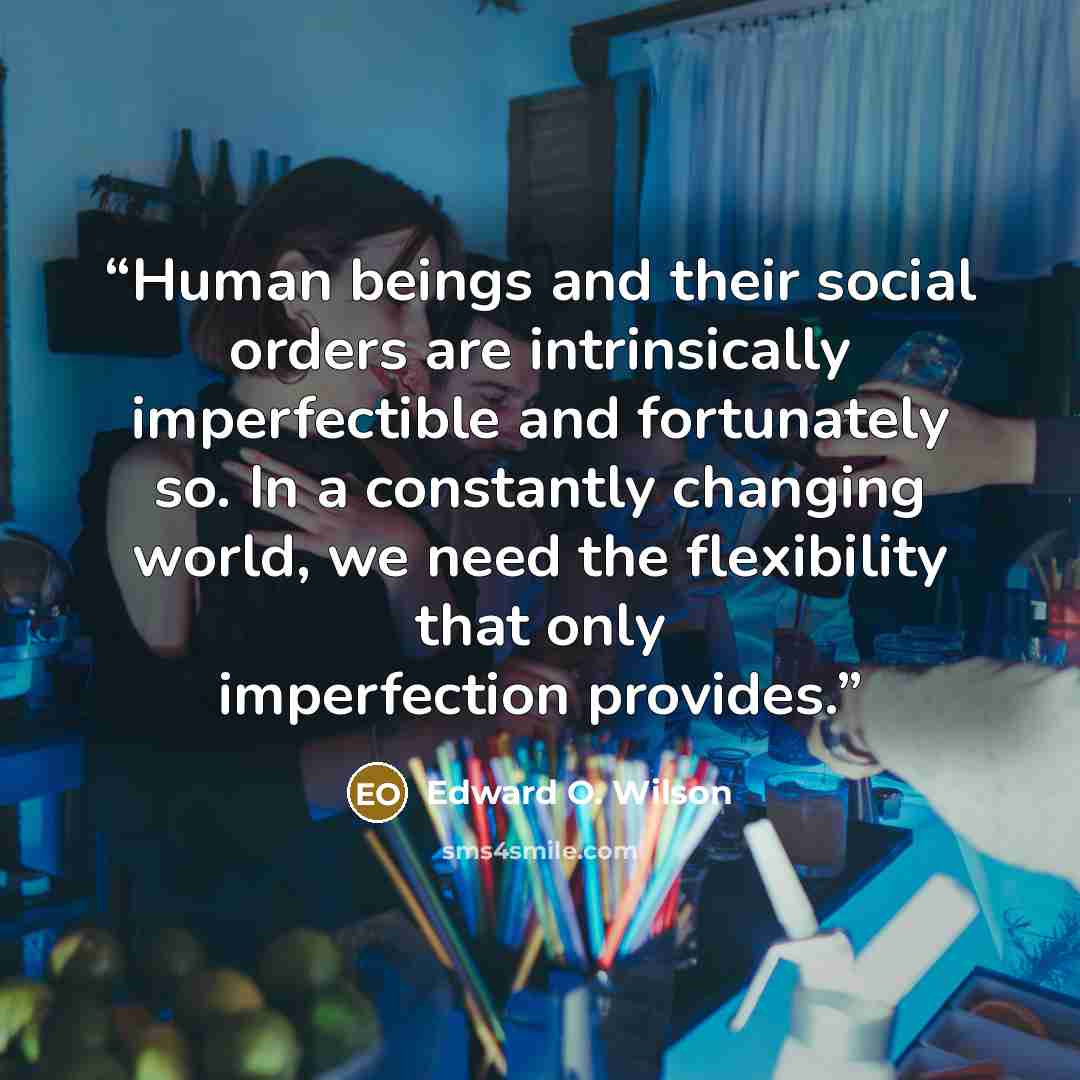 “Human beings and their social orders are intrinsically imperfectible and fortunately so. In a constantly changing world, we need the flexibility that only imperfection provides.” quote by Edward O. Wilson