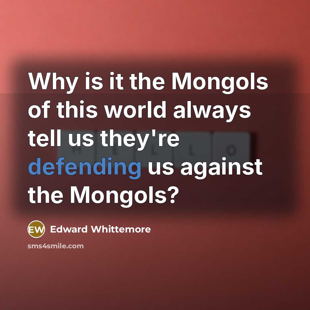 “Why is it the Mongols of this world always tell us they're defending us against the Mongols?” quote by Edward Whittemore