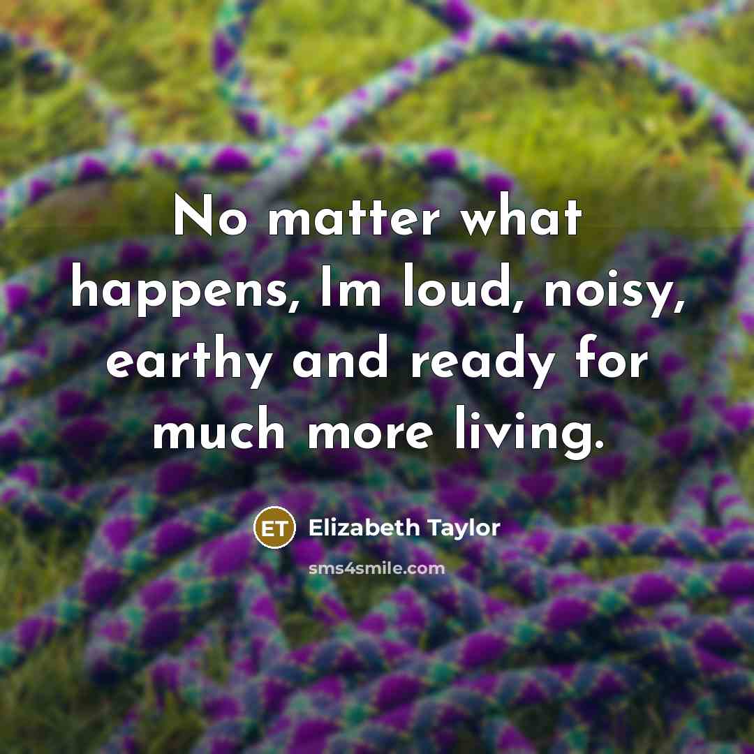 “No matter what happens, Im loud, noisy, earthy and ready…” quote by Elizabeth Taylor