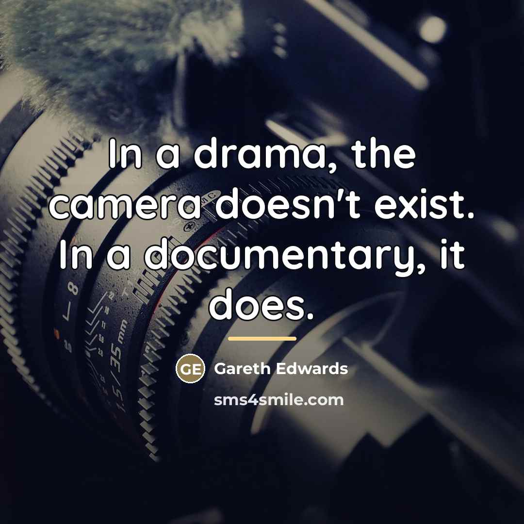 “In a drama, the camera doesn't exist. In a documentary,…” quote by Gareth Edwards