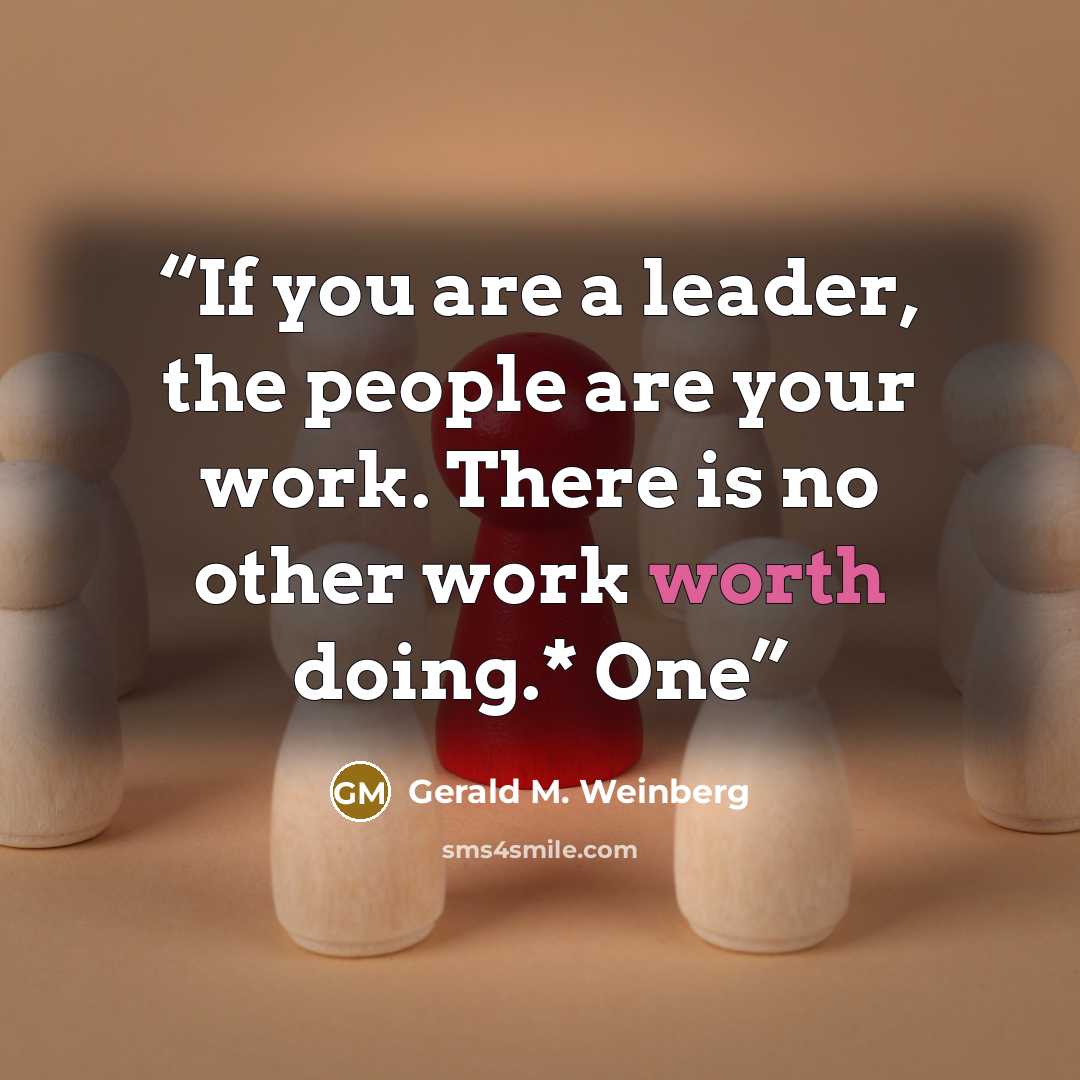 “If you are a leader, the people are your work. There is no other work worth doing.* One” quote by Gerald M. Weinberg
