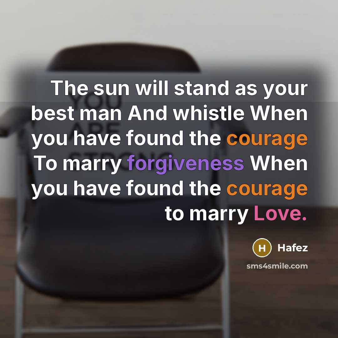 “The sun will stand as your best man And whistle When you have found the courage To marry forgiveness When you have found the courage to marry Love.” quote by Hafez