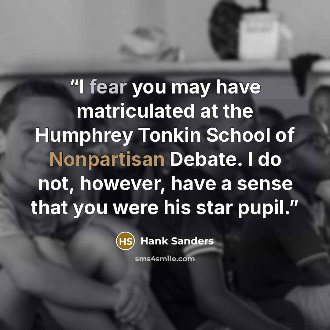 “I fear you may have matriculated at the Humphrey Tonkin School of Nonpartisan Debate. I do not, however, have a sense that you were his star pupil.” quote by Hank Sanders