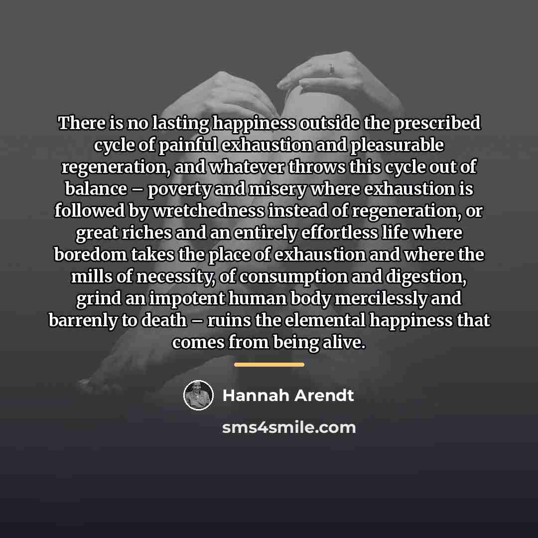 “There is no lasting happiness outside the prescribed cycle of…” quote by Hannah Arendt