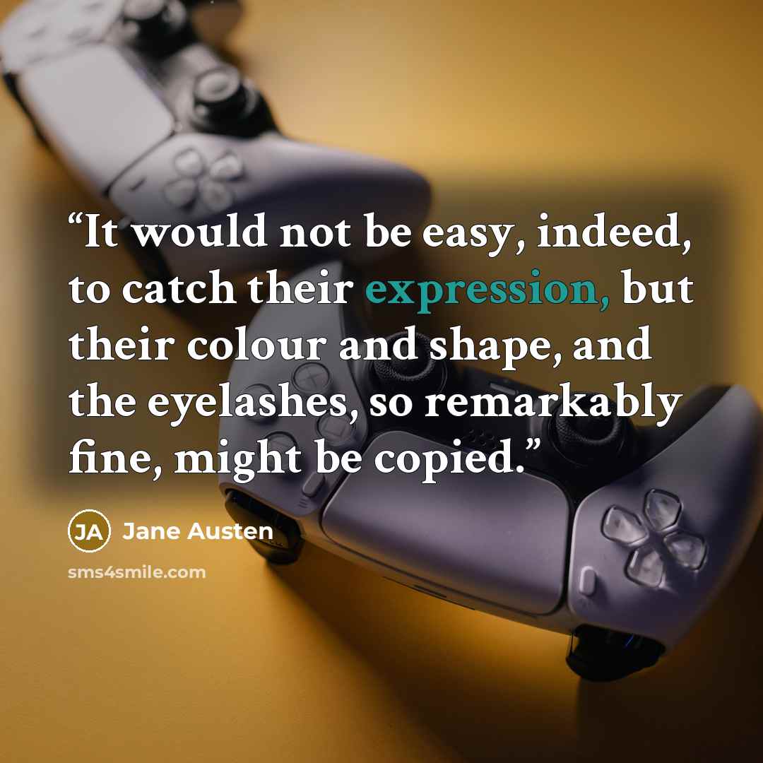 “It would not be easy, indeed, to catch their expression, but their colour and shape, and the eyelashes, so remarkably fine, might be copied.” quote by Jane Austen
