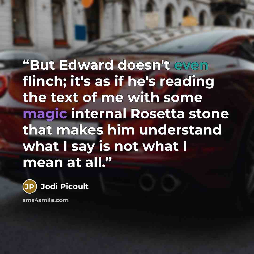 “But Edward doesn't even flinch; it's as if he's reading the text of me with some magic internal Rosetta stone that makes him understand what I say is not what I mean at all.” quote by Jodi Picoult