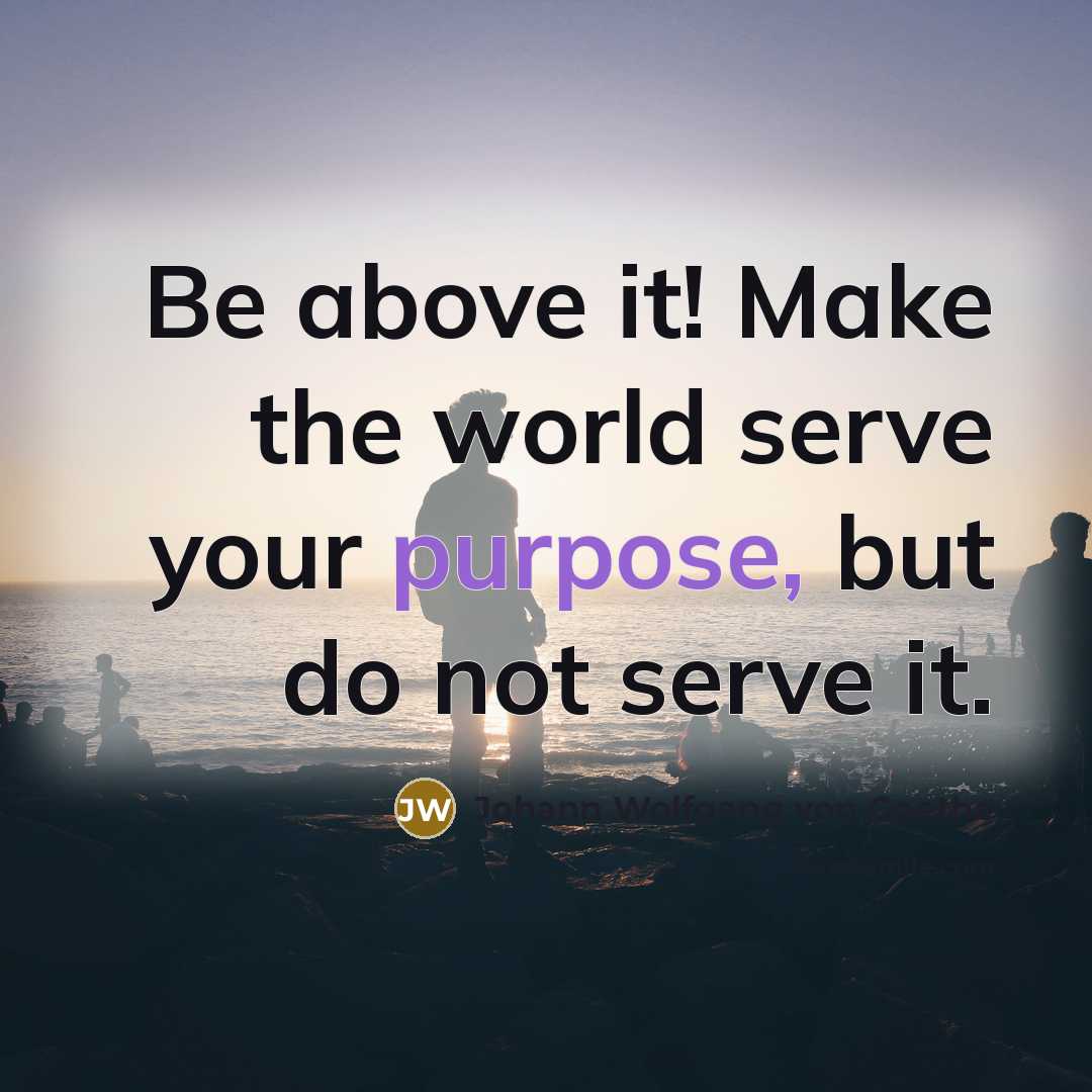 “Be above it! Make the world serve your purpose, but…” quote by Johann Wolfgang von Goethe