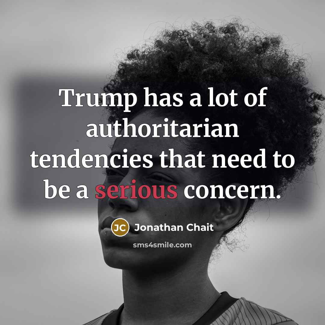 “Trump has a lot of authoritarian tendencies that need to be a serious concern.” quote by Jonathan Chait