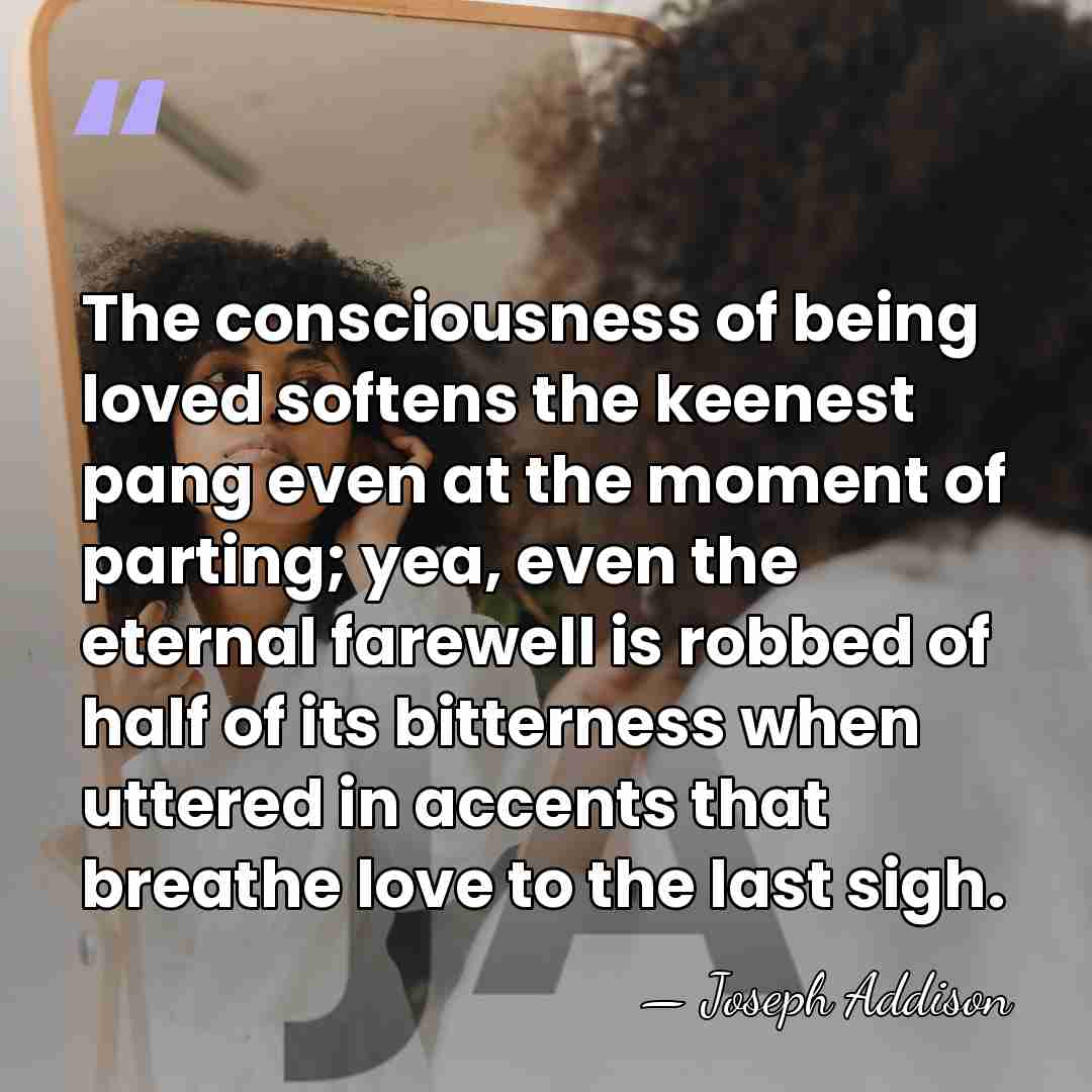 The consciousness of being loved softens the keenest pang even at the&hellip; - Joseph Addison
