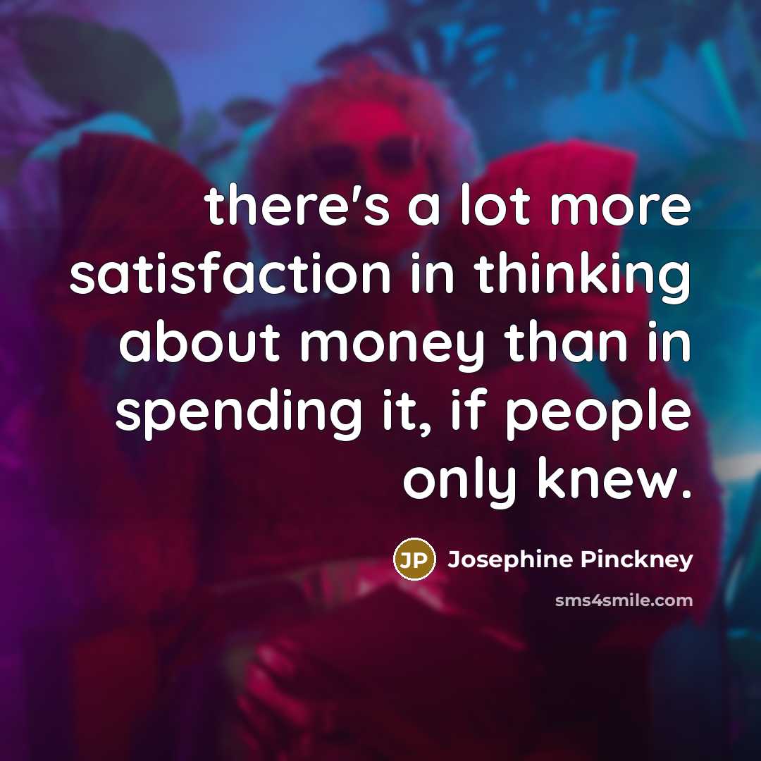 “there's a lot more satisfaction in thinking about money than…” quote by Josephine Pinckney