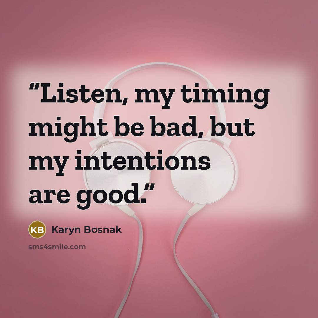 “Listen, my timing might be bad, but my intentions are good.” quote by Karyn Bosnak