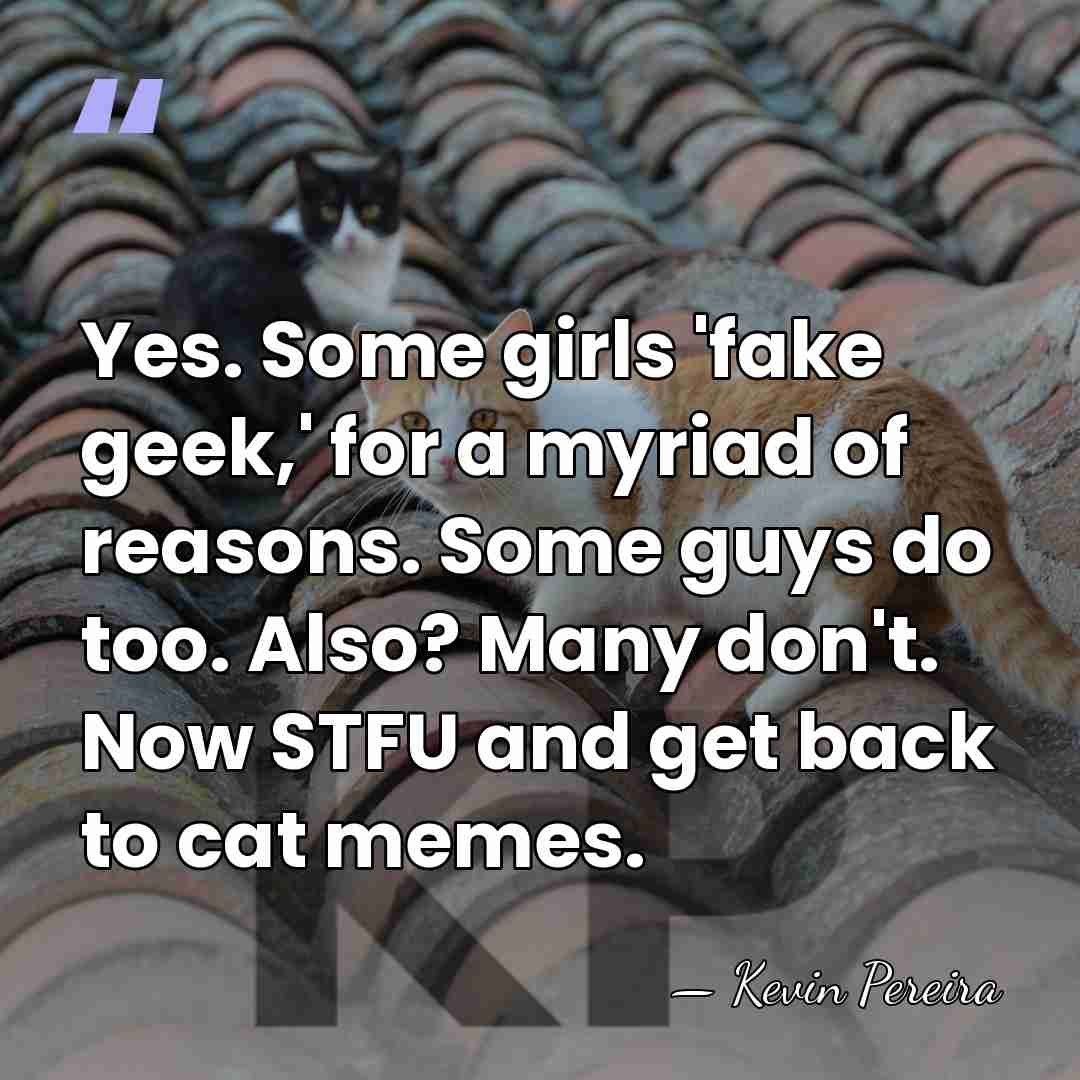 Yes. Some girls 'fake geek,' for a myriad of reasons. Some guys&hellip; - Kevin Pereira