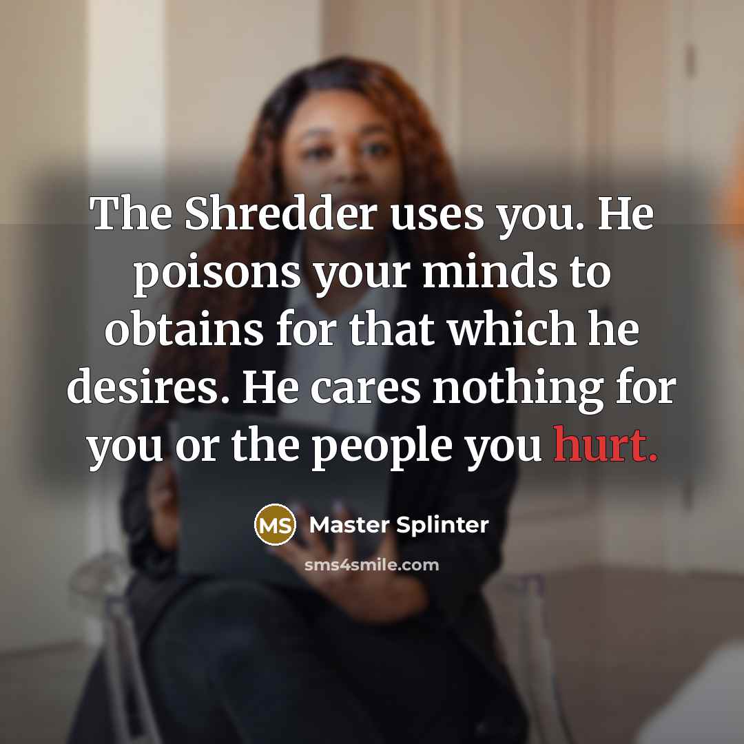 “The Shredder uses you. He poisons your minds to obtains…” quote by Master Splinter